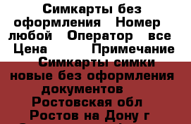 Симкарты без оформления › Номер ­ любой › Оператор ­ все › Цена ­ 150 › Примечание ­ Симкарты симки новые без оформления документов.  - Ростовская обл., Ростов-на-Дону г. Сотовые телефоны и связь » Продам sim-карты и номера   